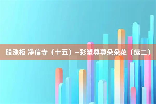 股涨柜 净信寺（十五）—彩塑尊尊朵朵花（续二）