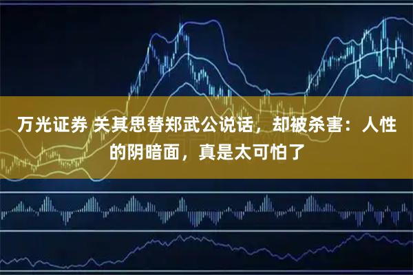 万光证券 关其思替郑武公说话，却被杀害：人性的阴暗面，真是太可怕了
