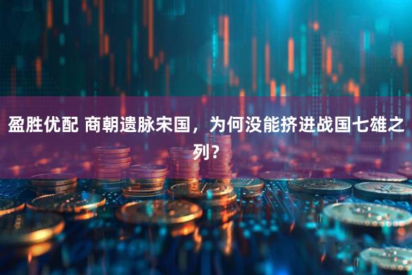 盈胜优配 商朝遗脉宋国，为何没能挤进战国七雄之列？