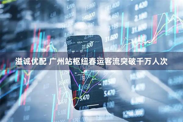 溢诚优配 广州站枢纽春运客流突破千万人次