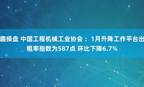 趣操盘 中国工程机械工业协会 ：1月升降工作平台出租率指数为587点 环比下降6.7%