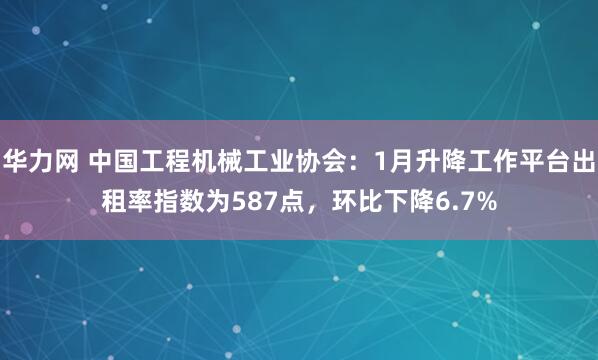 华力网 中国工程机械工业协会：1月升降工作平台出租率指数为587点，环比下降6.7%