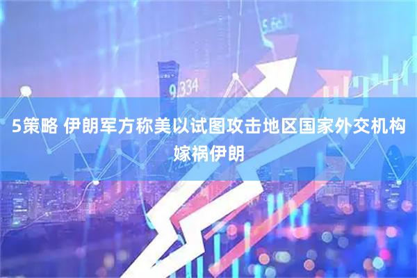 5策略 伊朗军方称美以试图攻击地区国家外交机构嫁祸伊朗