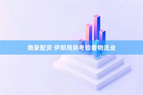微豪配资 伊朗局势考验着物流业