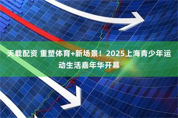 天载配资 重塑体育+新场景！2025上海青少年运动生活嘉年华开幕