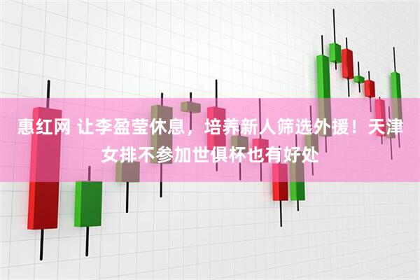 惠红网 让李盈莹休息，培养新人筛选外援！天津女排不参加世俱杯也有好处