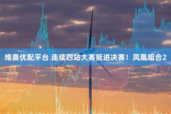维嘉优配平台 连续四站大赛挺进决赛！凤凰组合2