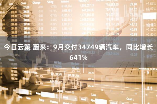 今日云策 蔚来：9月交付34749辆汽车，同比增长641%