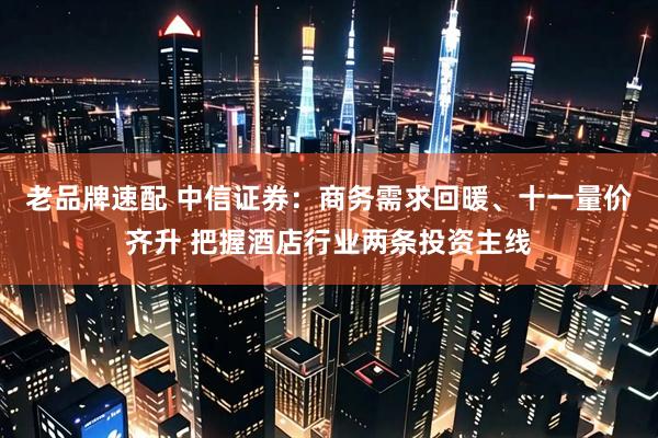 老品牌速配 中信证券：商务需求回暖、十一量价齐升 把握酒店行业两条投资主线