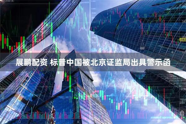 展鹏配资 标普中国被北京证监局出具警示函