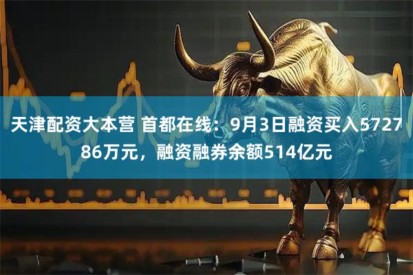 天津配资大本营 首都在线：9月3日融资买入572786万元，融资融券余额514亿元