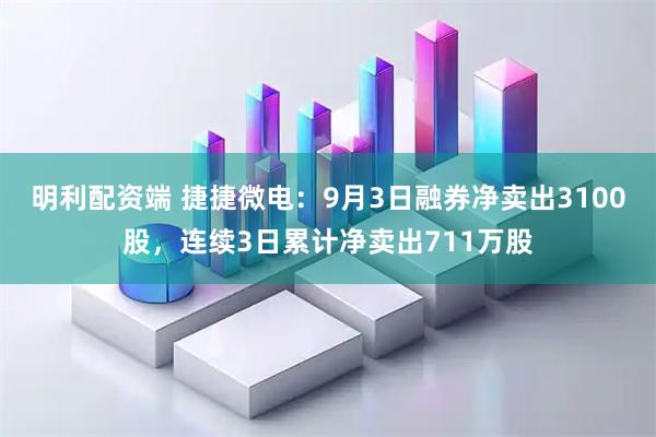 明利配资端 捷捷微电：9月3日融券净卖出3100股，连续3日累计净卖出711万股