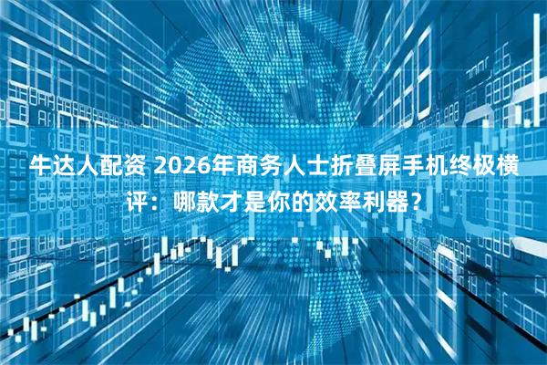 牛达人配资 2026年商务人士折叠屏手机终极横评：哪款才是你的效率利器？