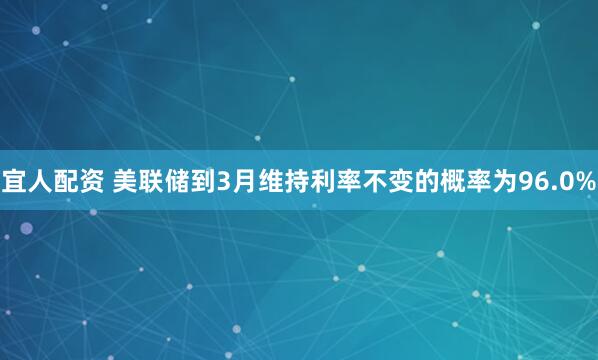 宜人配资 美联储到3月维持利率不变的概率为96.0%