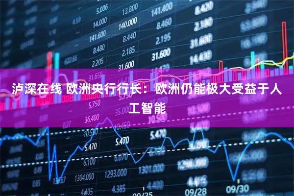 泸深在线 欧洲央行行长：欧洲仍能极大受益于人工智能