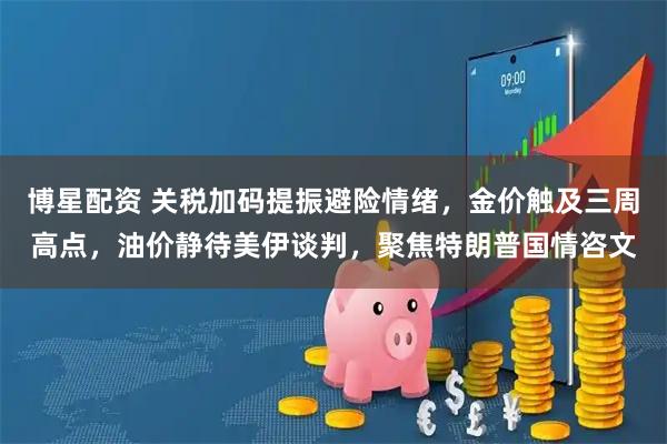 博星配资 关税加码提振避险情绪，金价触及三周高点，油价静待美伊谈判，聚焦特朗普国情咨文
