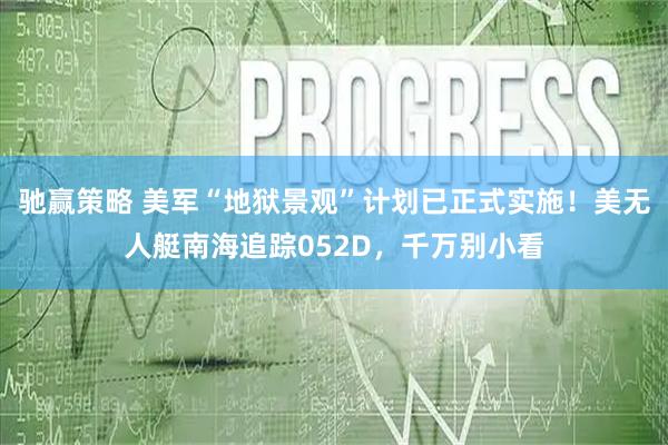 驰赢策略 美军“地狱景观”计划已正式实施！美无人艇南海追踪052D，千万别小看